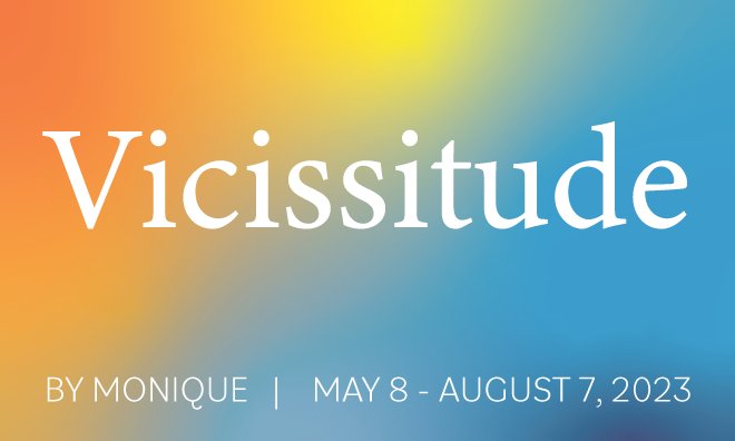 Vicissitude by Monique -  May 6 - August 7, 2023